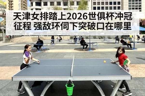 天津女排踏上2026世俱杯冲冠征程 强敌环伺下突破口在哪里