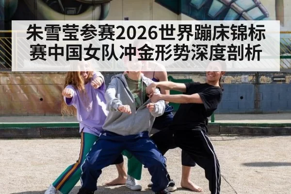 朱雪莹参赛2026世界蹦床锦标赛中国女队冲金形势深度剖析